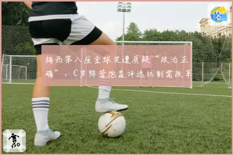 梅西第八座金球奖遭质疑“政治正确”，C罗阵营炮轰评选机制需改革