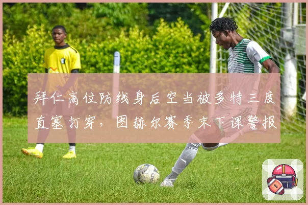 拜仁高位防线身后空当被多特三度直塞打穿,图赫尔赛季末下课警报拉响?