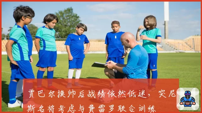 贾巴尔换帅后战绩依然低迷，突尼斯名将考虑与费雷罗联合训练