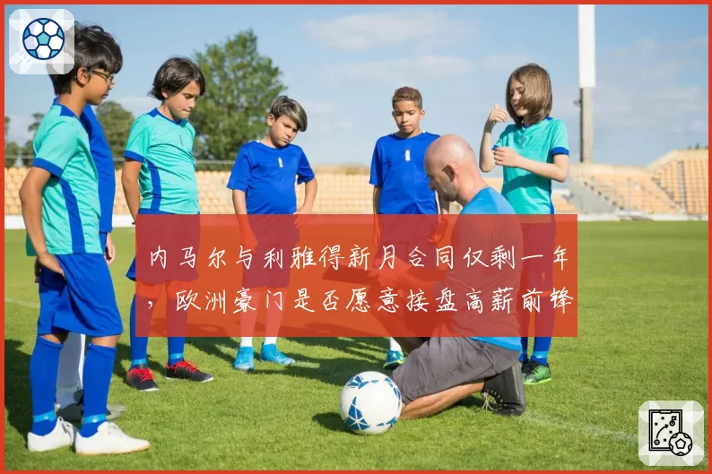内马尔与利雅得新月合同仅剩一年，欧洲豪门是否愿意接盘高薪前锋？