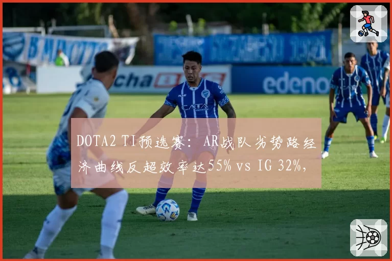 DOTA2 TI预选赛：AR战队劣势路经济曲线反超效率达55% vs IG 32%，抗压能力对比鲜明