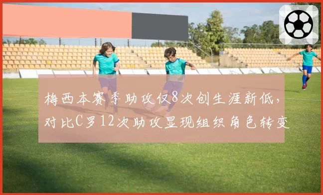 梅西本赛季助攻仅8次创生涯新低，对比C罗12次助攻显现组织角色转变