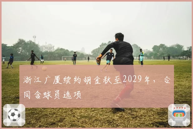 浙江广厦续约胡金秋至2029年，合同含球员选项