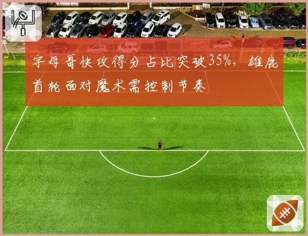 字母哥快攻得分占比突破35%，雄鹿首轮面对魔术需控制节奏