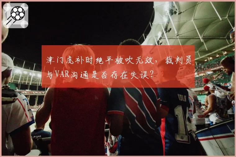 津门虎补时绝平被吹无效，裁判员与VAR沟通是否存在失误？