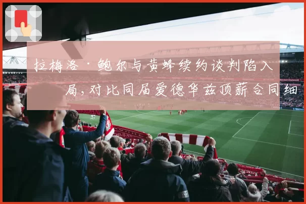 拉梅洛·鲍尔与黄蜂续约谈判陷入僵局,对比同届爱德华兹顶薪合同细节差距一目了然__br_