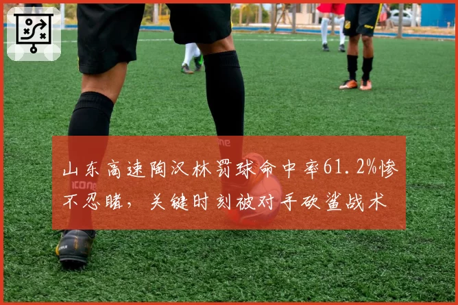 山东高速陶汉林罚球命中率61.2%惨不忍睹，关键时刻被对手砍鲨战术针对