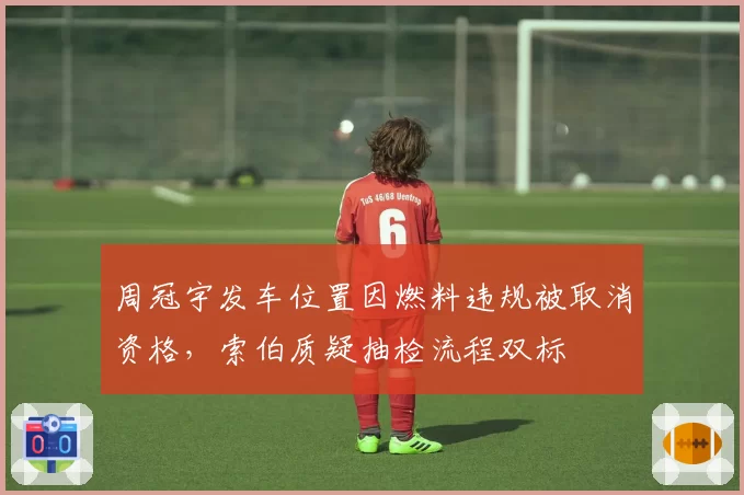 周冠宇发车位置因燃料违规被取消资格，索伯质疑抽检流程双标