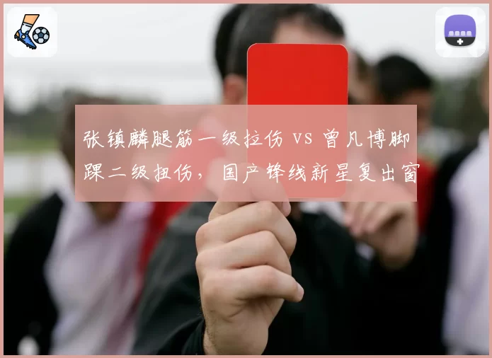 张镇麟腿筋一级拉伤 vs 曾凡博脚踝二级扭伤，国产锋线新星复出窗口期对比