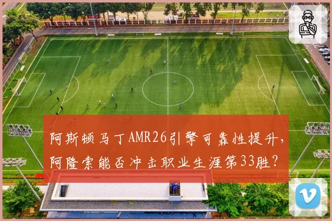 阿斯顿马丁AMR26引擎可靠性提升,阿隆索能否冲击职业生涯第33胜?