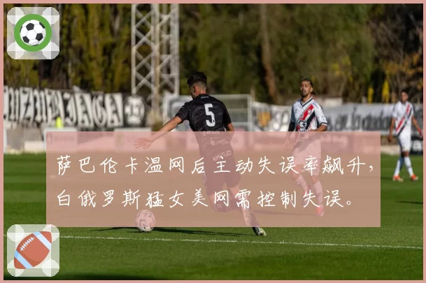 萨巴伦卡温网后主动失误率飙升，白俄罗斯猛女美网需控制失误。