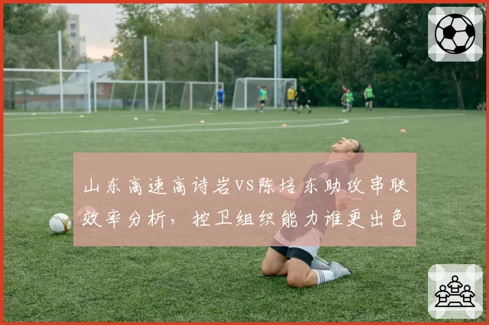 山东高速高诗岩vs陈培东助攻串联效率分析,控卫组织能力谁更出色