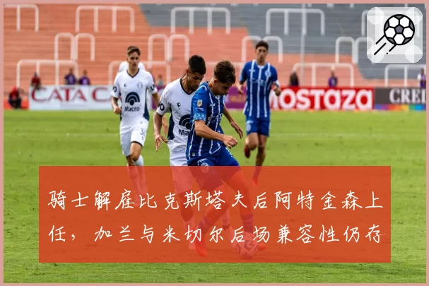 骑士解雇比克斯塔夫后阿特金森上任，加兰与米切尔后场兼容性仍存隐患