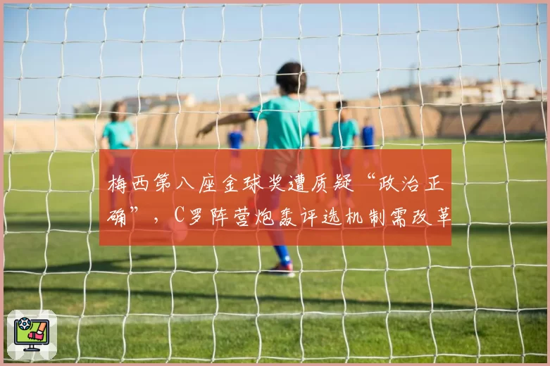 梅西第八座金球奖遭质疑“政治正确”，C罗阵营炮轰评选机制需改革