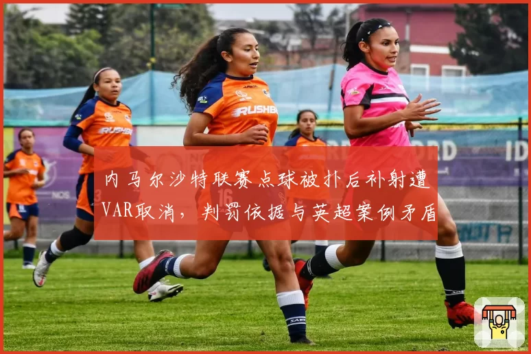 内马尔沙特联赛点球被扑后补射遭VAR取消，判罚依据与英超案例矛盾