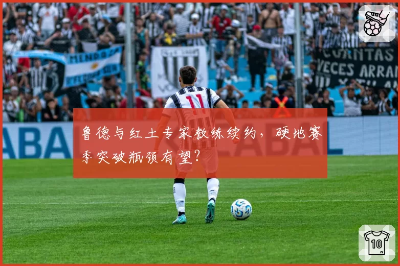 鲁德与红土专家教练续约，硬地赛季突破瓶颈有望？