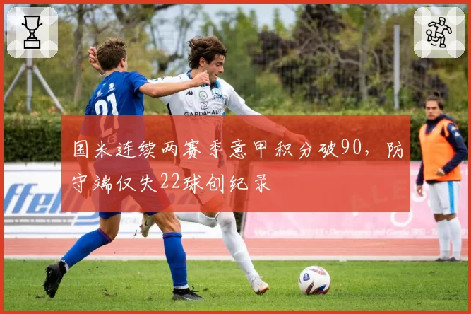国米连续两赛季意甲积分破90，防守端仅失22球创纪录