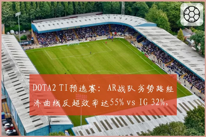 DOTA2 TI预选赛：AR战队劣势路经济曲线反超效率达55% vs IG 32%，抗压能力对比鲜明