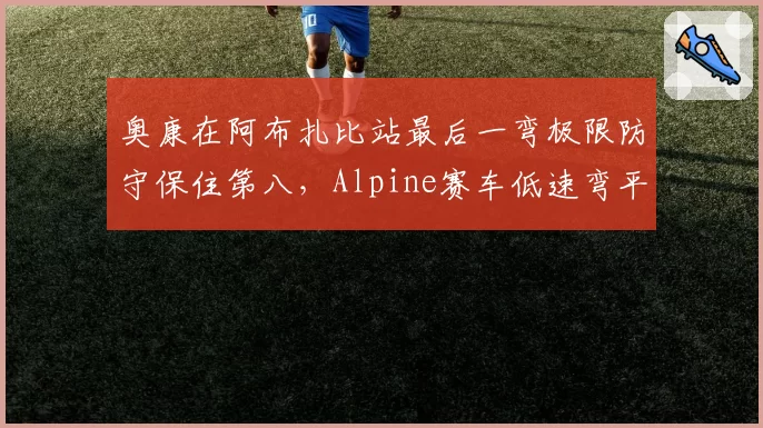 奥康在阿布扎比站最后一弯极限防守保住第八，Alpine赛车低速弯平衡性获肯定