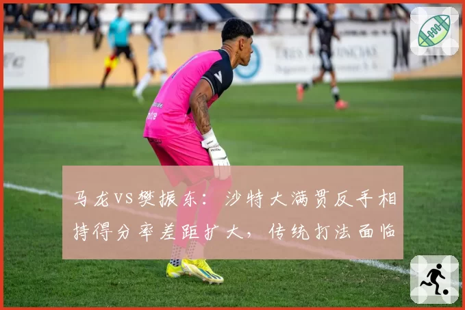 马龙vs樊振东：沙特大满贯反手相持得分率差距扩大，传统打法面临转型困境