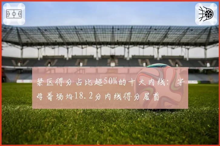禁区得分占比超50%的十大内线：字母哥场均18.2分内线得分居首