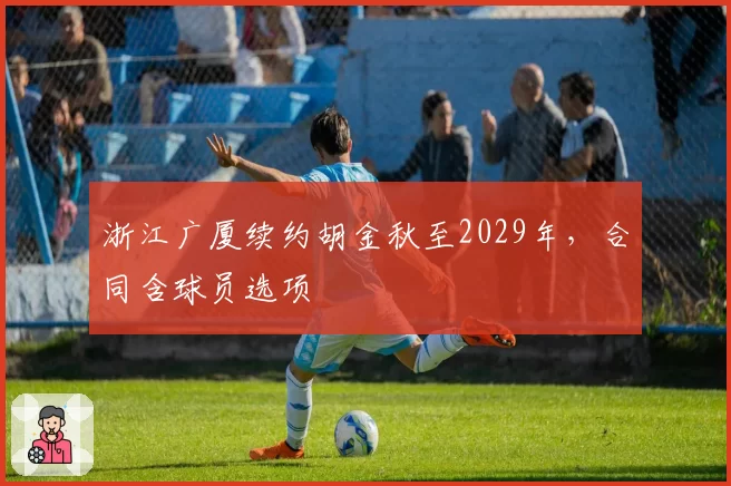 浙江广厦续约胡金秋至2029年，合同含球员选项