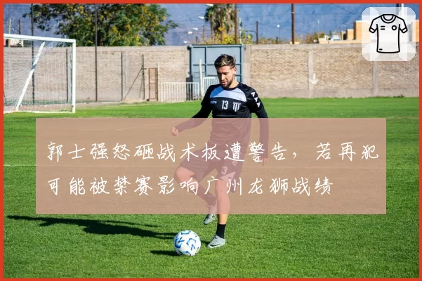 郭士强怒砸战术板遭警告，若再犯可能被禁赛影响广州龙狮战绩