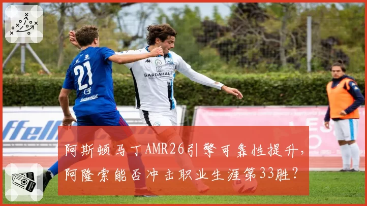 阿斯顿马丁AMR26引擎可靠性提升，阿隆索能否冲击职业生涯第33胜？