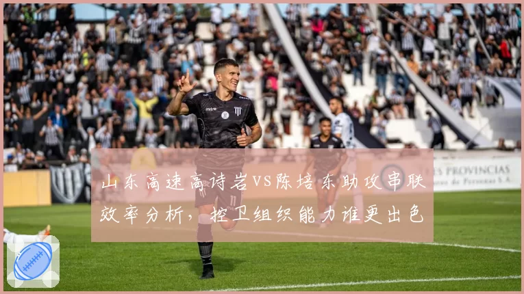 山东高速高诗岩vs陈培东助攻串联效率分析,控卫组织能力谁更出色