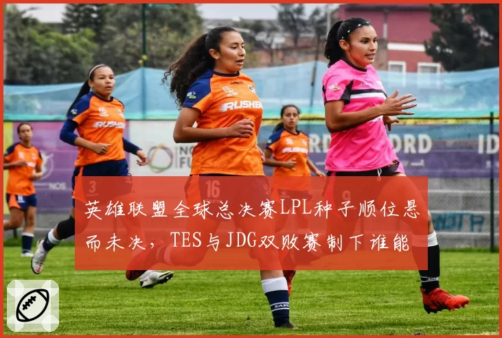 英雄联盟全球总决赛LPL种子顺位悬而未决，TES与JDG双败赛制下谁能抢下最后门票？