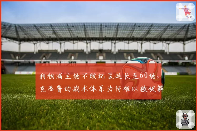 利物浦主场不败纪录延长至60场，克洛普的战术体系为何难以被破解？