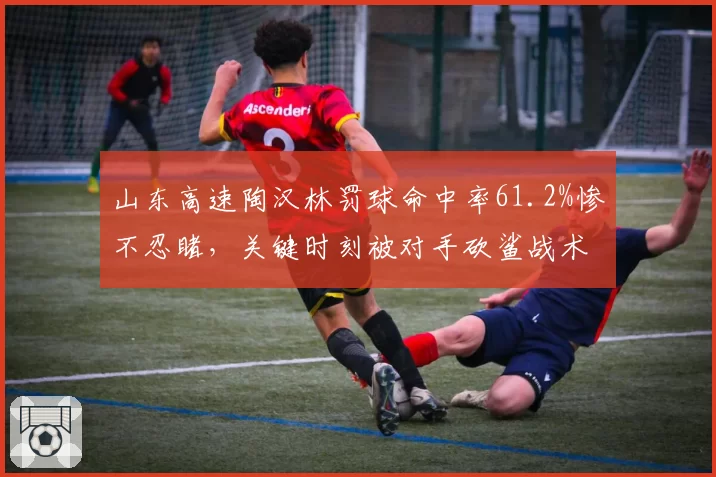 山东高速陶汉林罚球命中率61.2%惨不忍睹,关键时刻被对手砍鲨战术针对