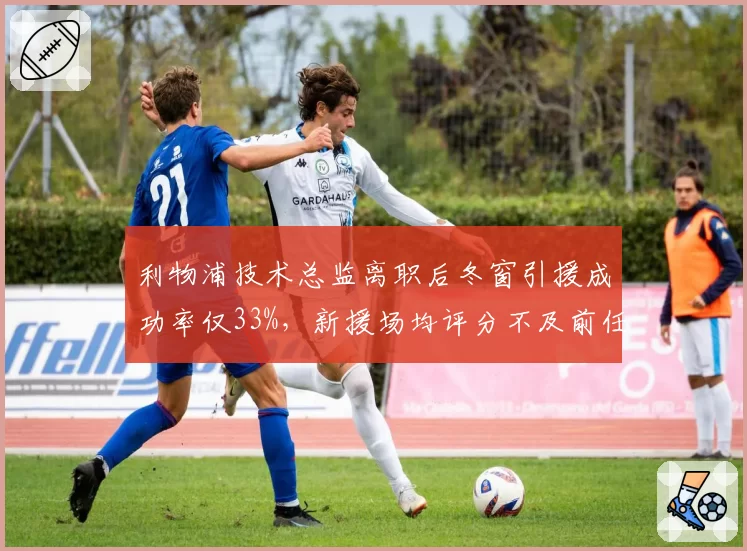 利物浦技术总监离职后冬窗引援成功率仅33%,新援场均评分不及前任签下的球员