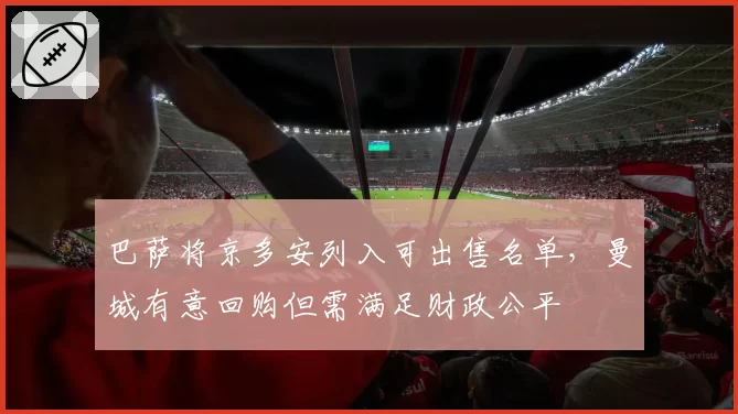 巴萨将京多安列入可出售名单，曼城有意回购但需满足财政公平