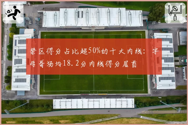禁区得分占比超50%的十大内线：字母哥场均18.2分内线得分居首